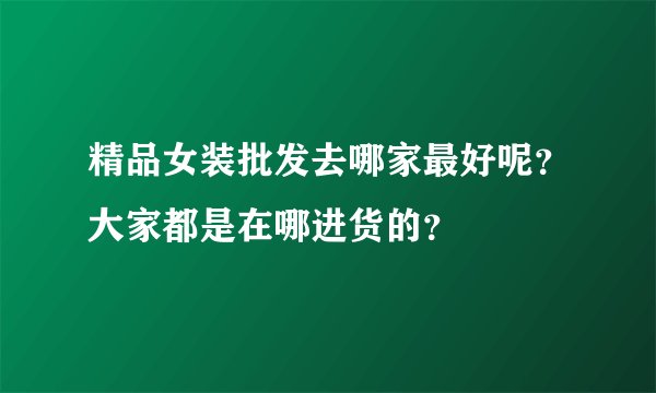 精品女装批发去哪家最好呢？大家都是在哪进货的？