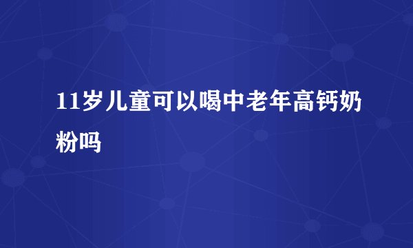 11岁儿童可以喝中老年高钙奶粉吗
