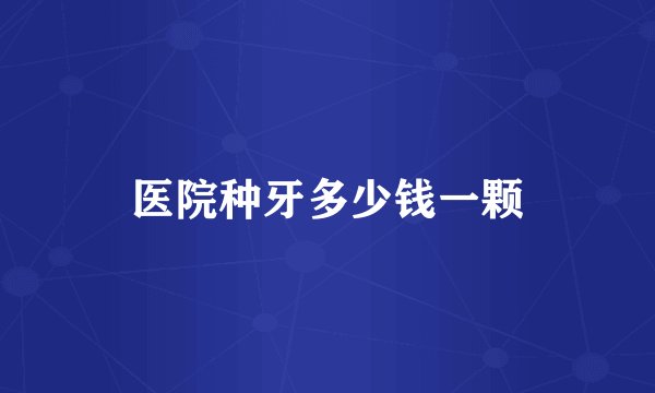 医院种牙多少钱一颗