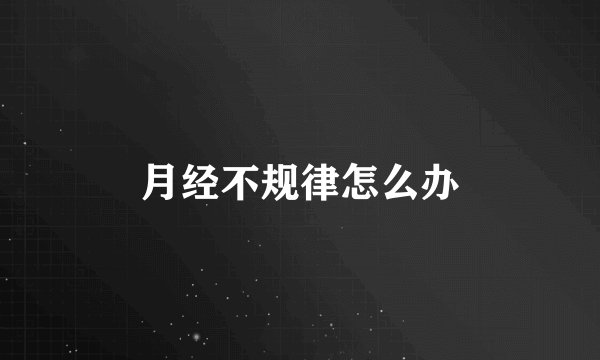 月经不规律怎么办
