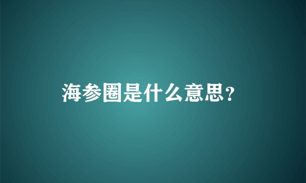 海参圈是什么意思？
