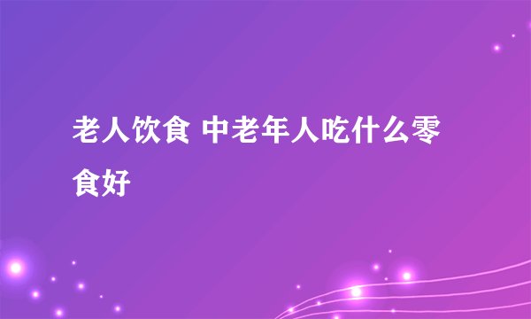 老人饮食 中老年人吃什么零食好
