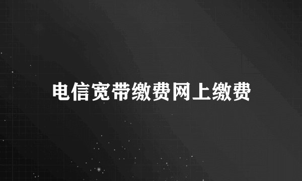 电信宽带缴费网上缴费