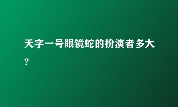 天字一号眼镜蛇的扮演者多大？