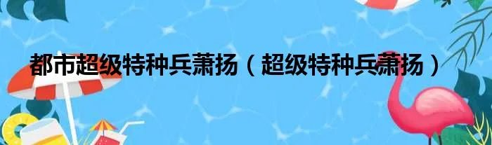 都市超级特种兵萧扬（超级特种兵萧扬）