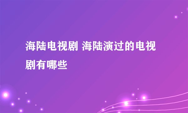 海陆电视剧 海陆演过的电视剧有哪些