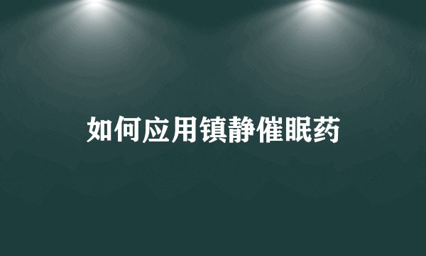 如何应用镇静催眠药
