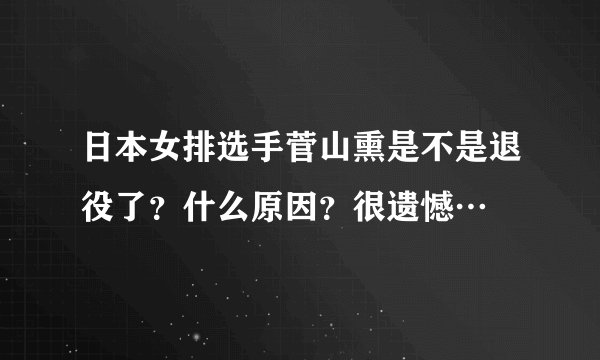 日本女排选手菅山熏是不是退役了？什么原因？很遗憾…