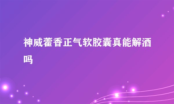 神威藿香正气软胶囊真能解酒吗