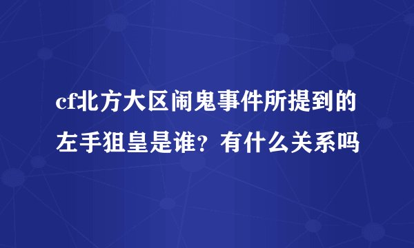 cf北方大区闹鬼事件所提到的左手狙皇是谁？有什么关系吗