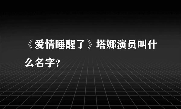 《爱情睡醒了》塔娜演员叫什么名字？