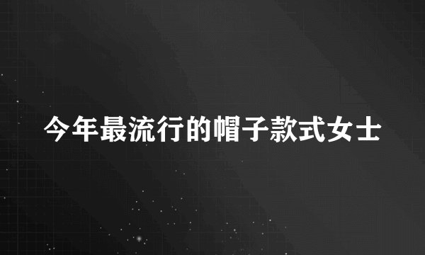 今年最流行的帽子款式女士