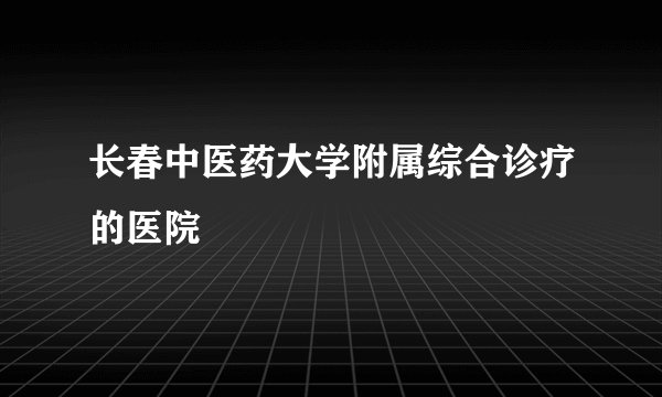 长春中医药大学附属综合诊疗的医院