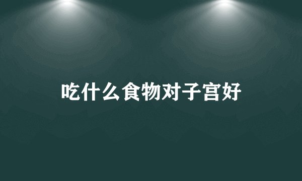 吃什么食物对子宫好