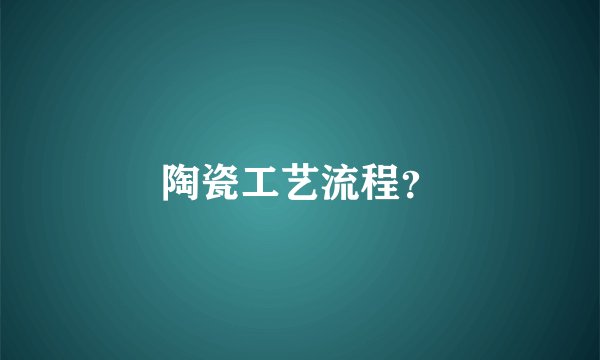 陶瓷工艺流程？