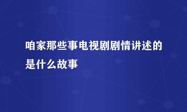 咱家那些事电视剧剧情讲述的是什么故事
