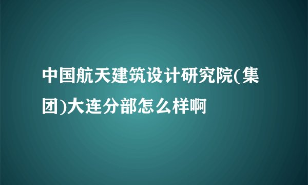 中国航天建筑设计研究院(集团)大连分部怎么样啊