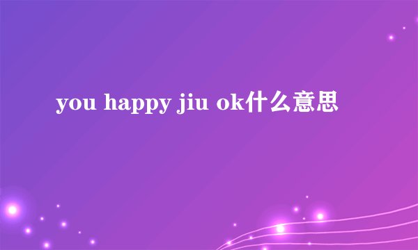 you happy jiu ok什么意思
