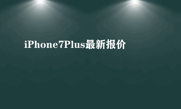 iPhone7Plus最新报价