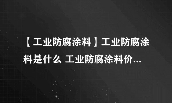 【工业防腐涂料】工业防腐涂料是什么 工业防腐涂料价格、应用领域