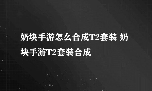 奶块手游怎么合成T2套装 奶块手游T2套装合成