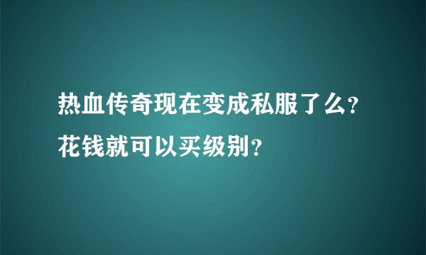热血传奇现在变成私服了么？花钱就可以买级别？