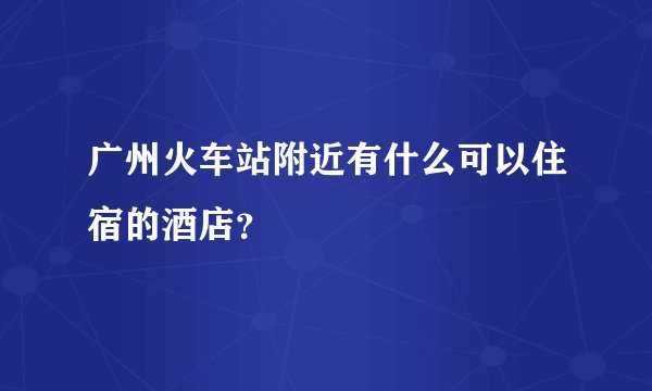 广州火车站附近有什么可以住宿的酒店?