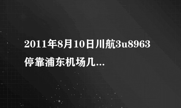 2011年8月10日川航3u8963停靠浦东机场几号航站楼？