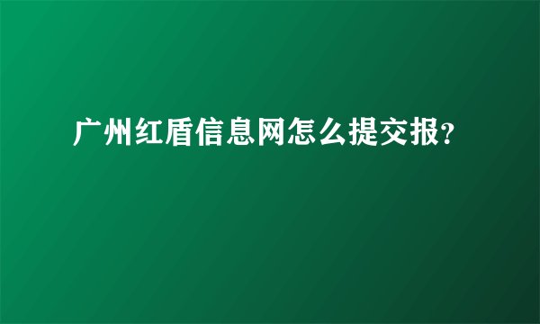 广州红盾信息网怎么提交报？