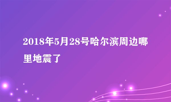 2018年5月28号哈尔滨周边哪里地震了