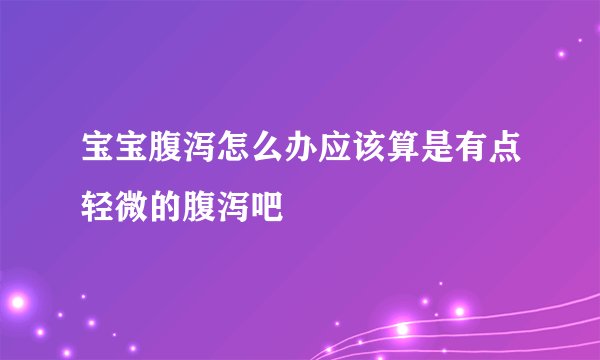 宝宝腹泻怎么办应该算是有点轻微的腹泻吧