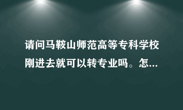 请问马鞍山师范高等专科学校刚进去就可以转专业吗。怎么转?急急急!谢了？