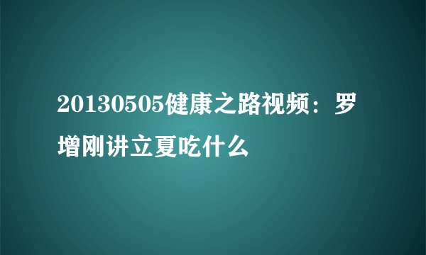 20130505健康之路视频：罗增刚讲立夏吃什么