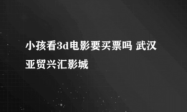小孩看3d电影要买票吗 武汉亚贸兴汇影城
