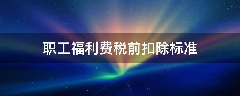 职工福利费税前扣除标准