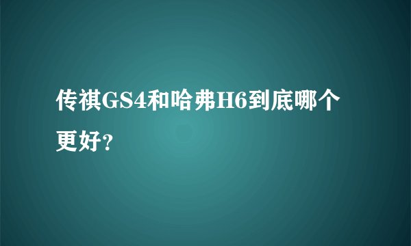 传祺GS4和哈弗H6到底哪个更好？