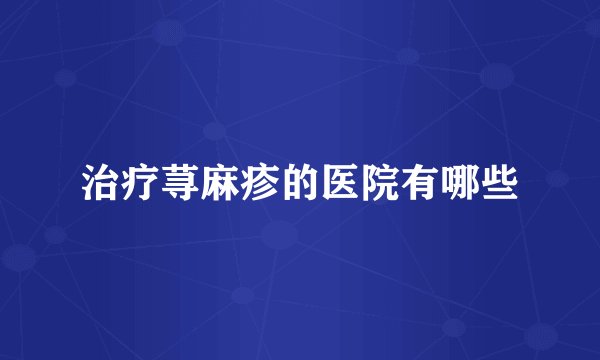 治疗荨麻疹的医院有哪些