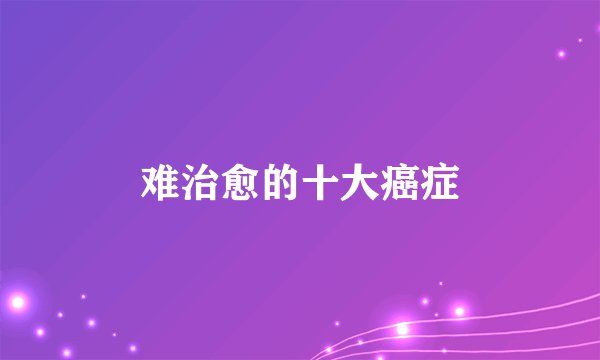 难治愈的十大癌症