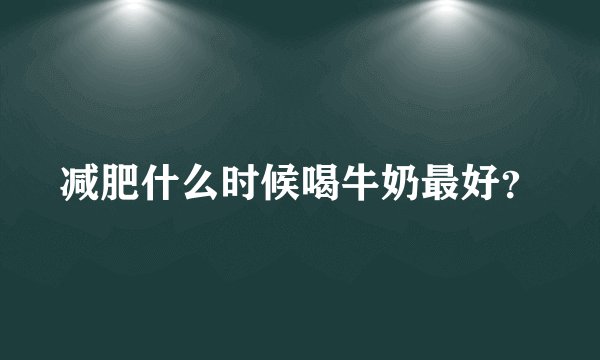 减肥什么时候喝牛奶最好？