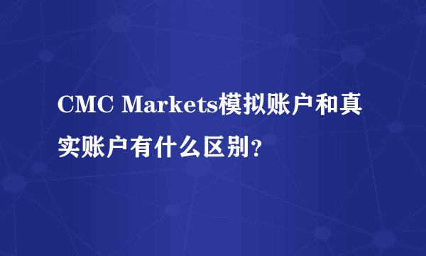 CMC Markets模拟账户和真实账户有什么区别？
