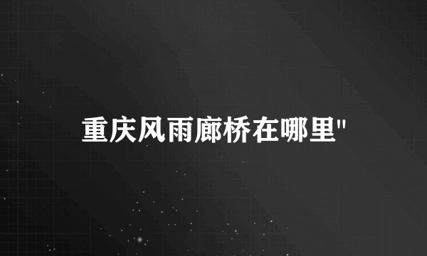重庆风雨廊桥在哪里
