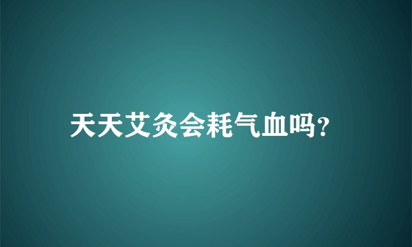 天天艾灸会耗气血吗?