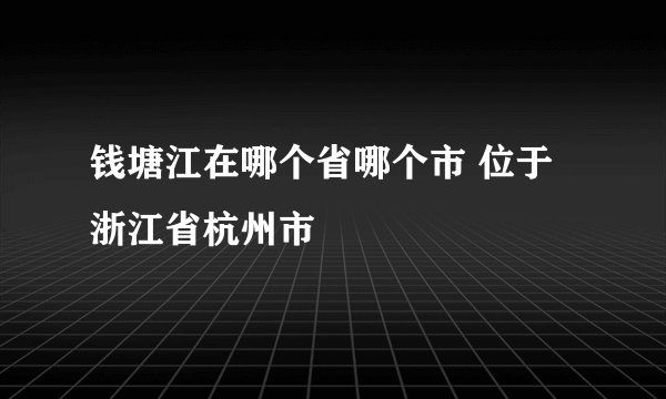 钱塘江在哪个省哪个市 位于浙江省杭州市