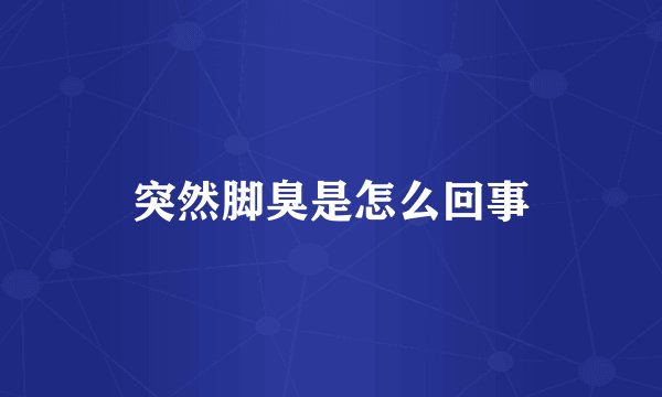突然脚臭是怎么回事