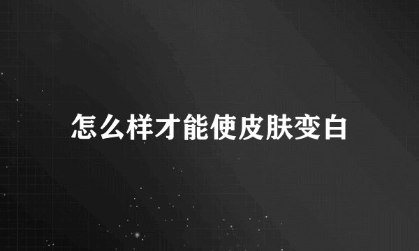 怎么样才能使皮肤变白