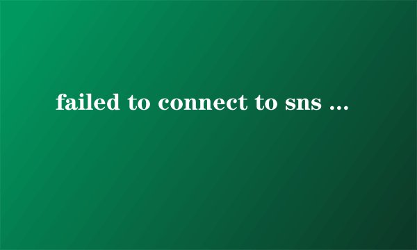 failed to connect to sns account，0 unable to access api server是什么意思