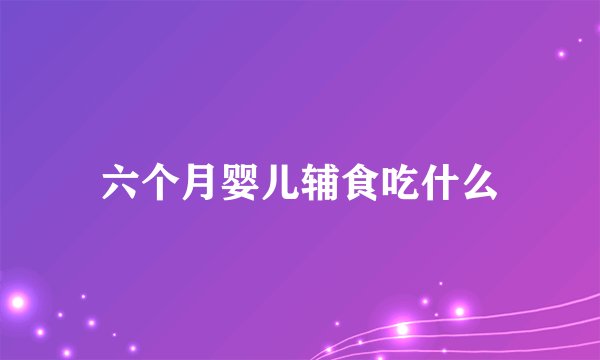 六个月婴儿辅食吃什么