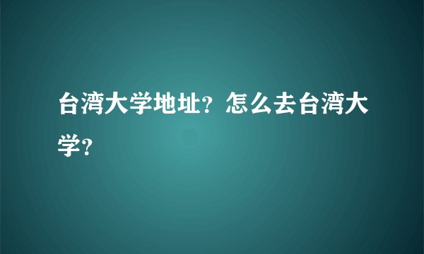 台湾大学地址？怎么去台湾大学？