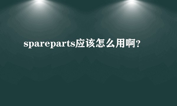 spareparts应该怎么用啊？