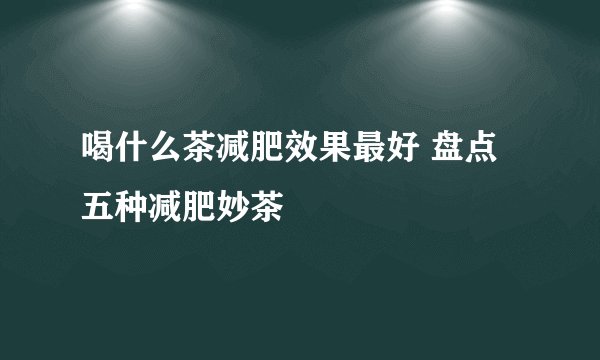 喝什么茶减肥效果最好 盘点五种减肥妙茶